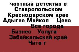 частный детектив в Ставропольском,Краснодарском крае,Адыгее(Майкоп) › Цена ­ 3 000 - Все города Бизнес » Услуги   . Забайкальский край,Чита г.
